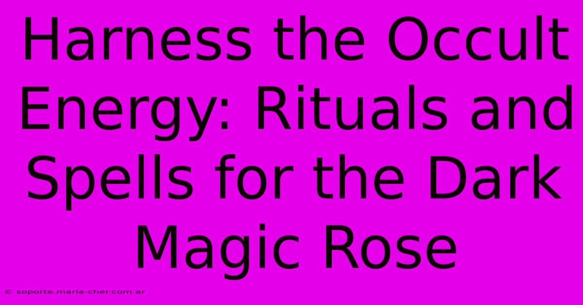 Harness The Occult Energy: Rituals And Spells For The Dark Magic Rose