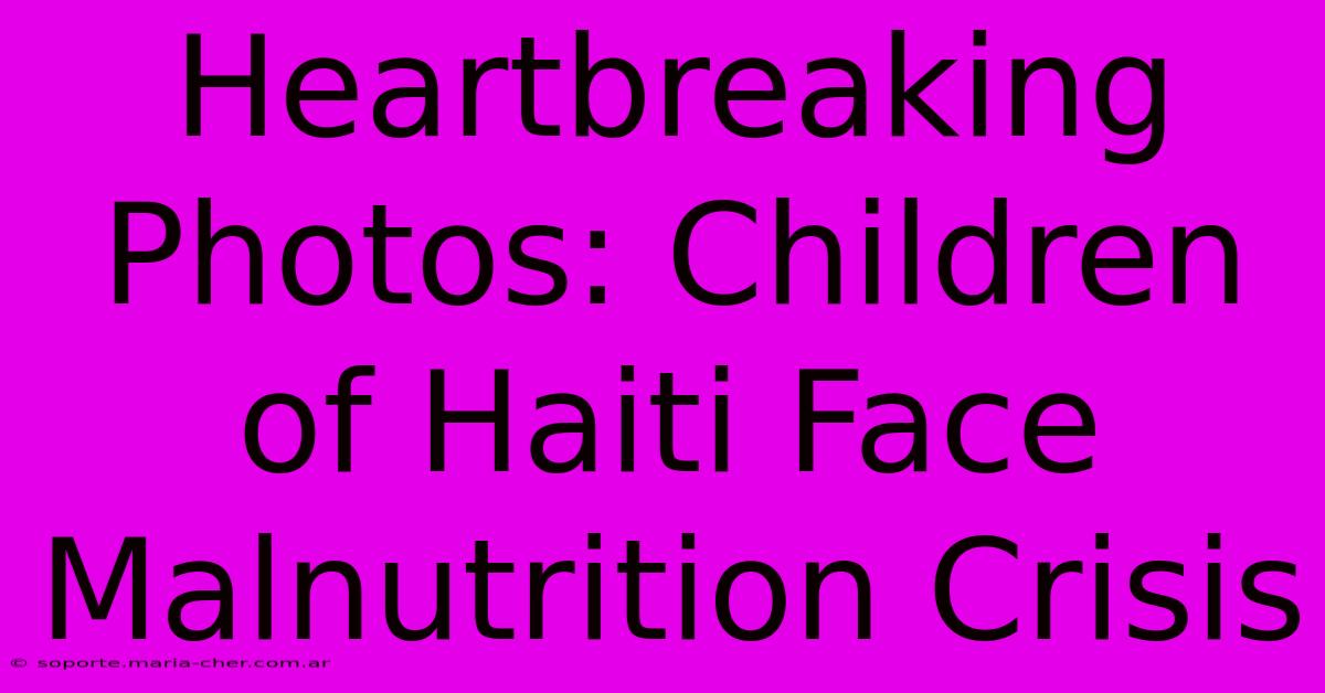 Heartbreaking Photos: Children Of Haiti Face Malnutrition Crisis