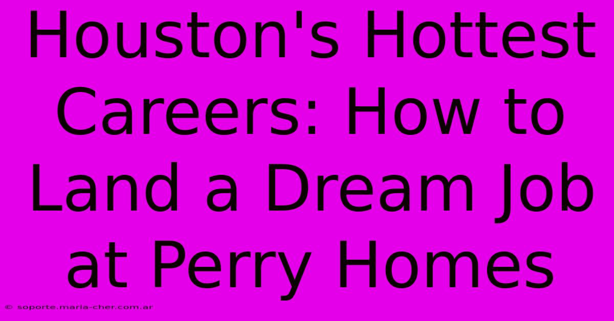 Houston's Hottest Careers: How To Land A Dream Job At Perry Homes