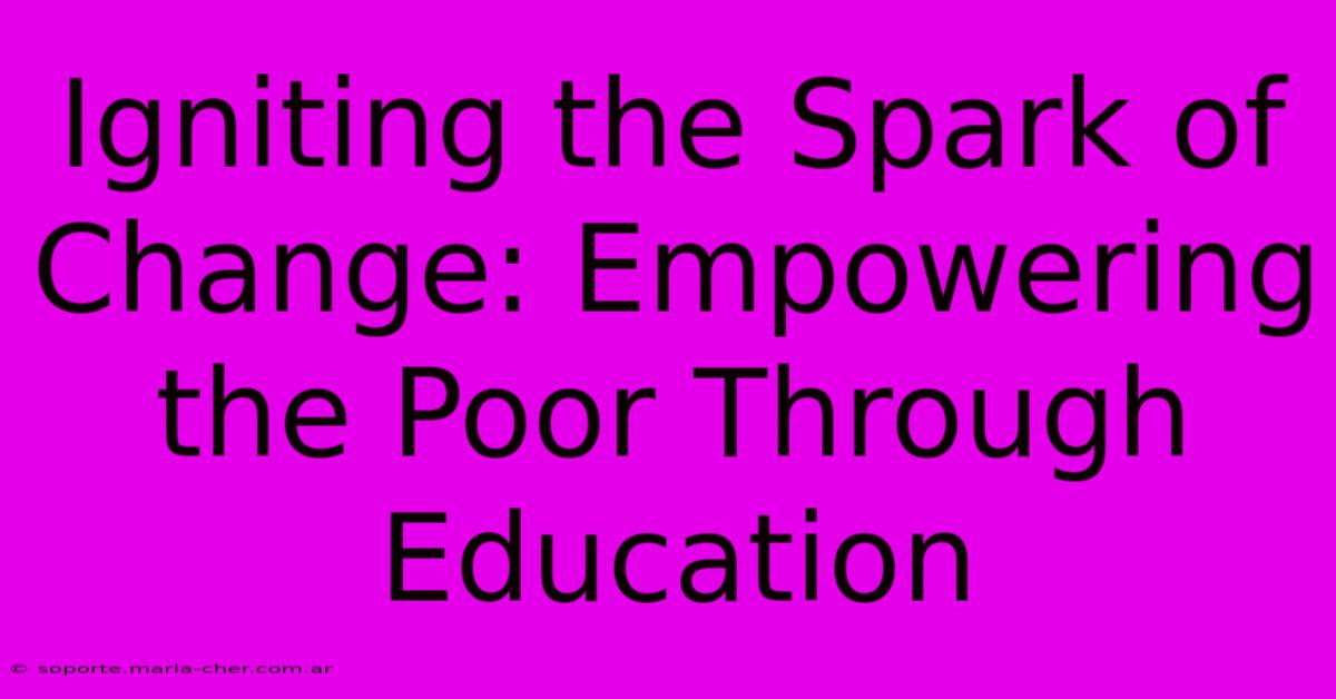 Igniting The Spark Of Change: Empowering The Poor Through Education