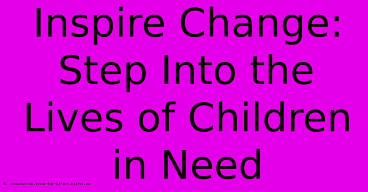 Inspire Change: Step Into The Lives Of Children In Need