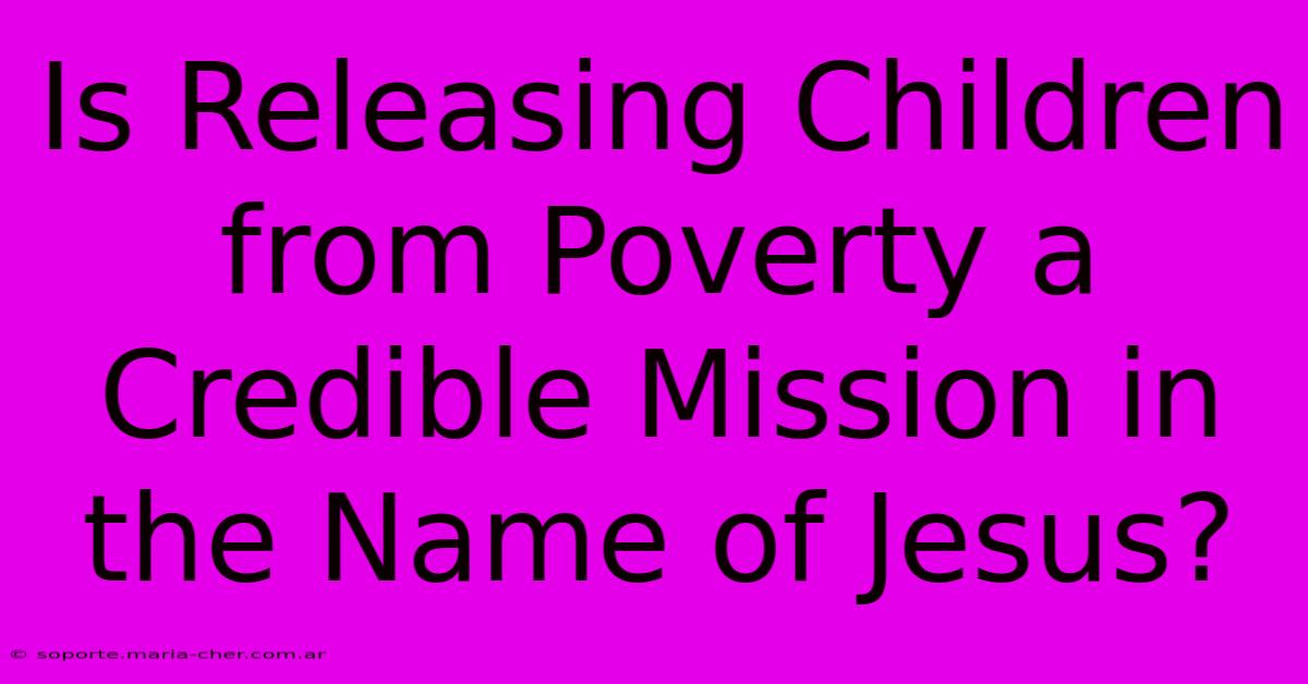 Is Releasing Children From Poverty A Credible Mission In The Name Of Jesus?