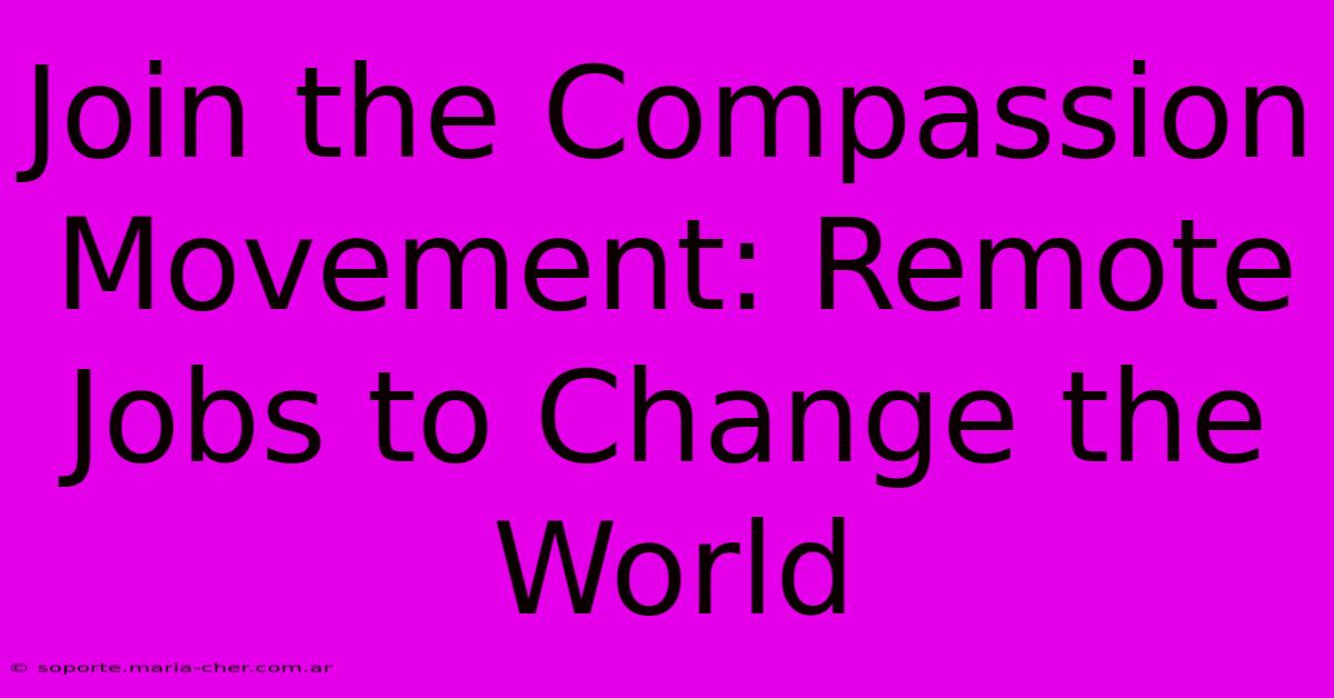 Join The Compassion Movement: Remote Jobs To Change The World