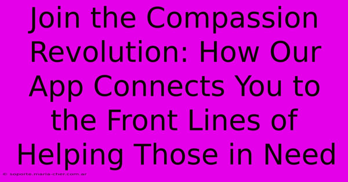 Join The Compassion Revolution: How Our App Connects You To The Front Lines Of Helping Those In Need