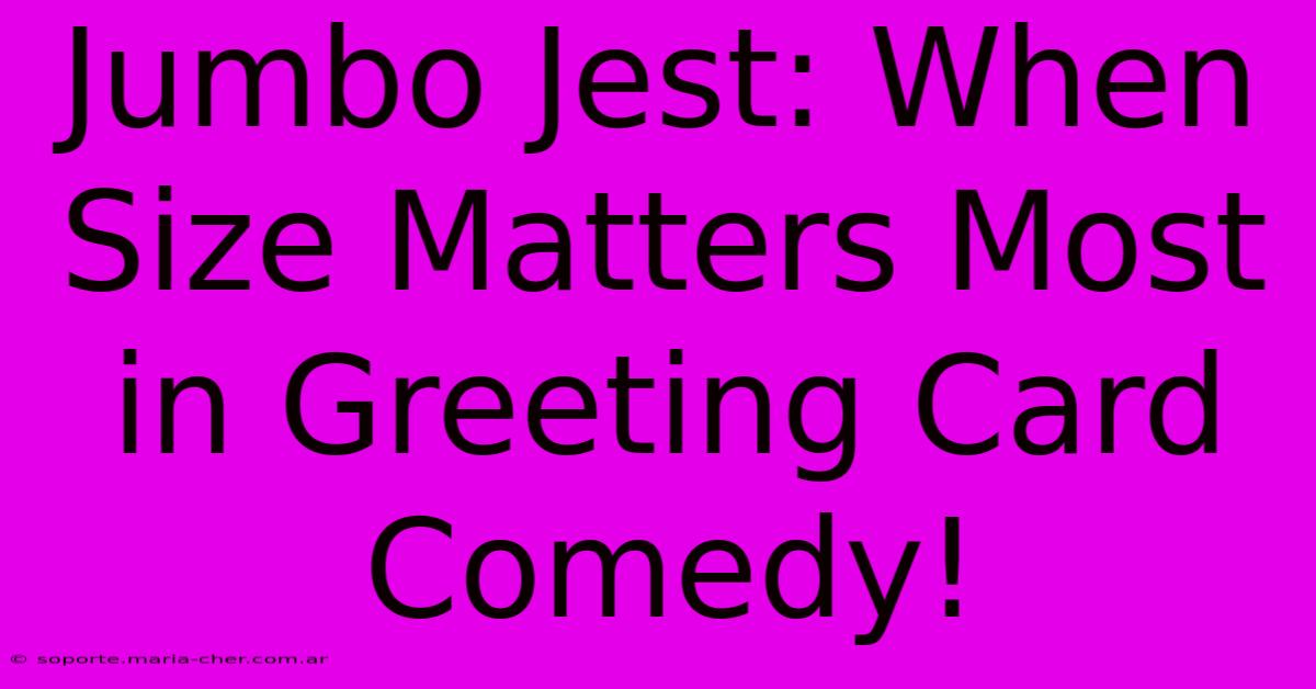 Jumbo Jest: When Size Matters Most In Greeting Card Comedy!