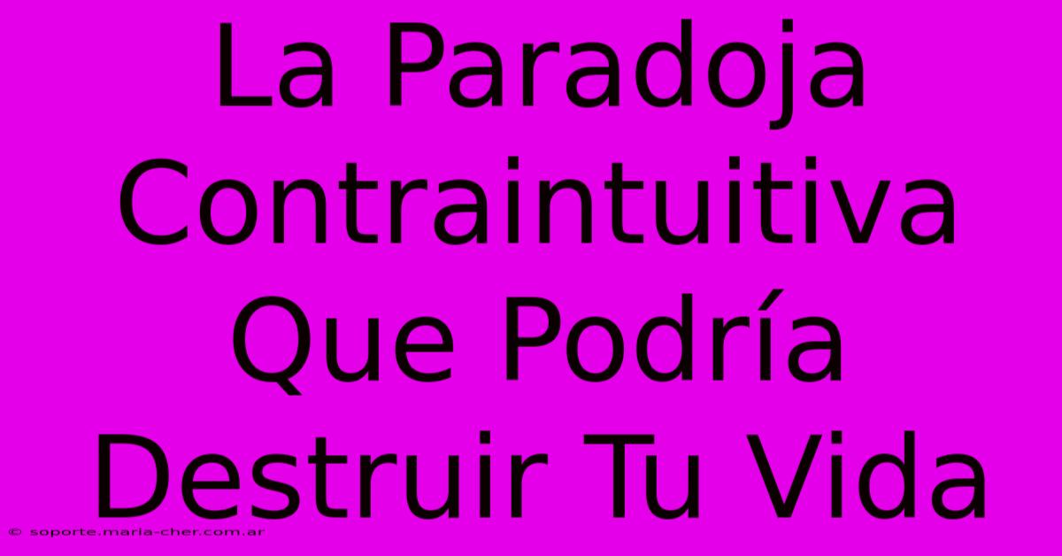 La Paradoja Contraintuitiva Que Podría Destruir Tu Vida