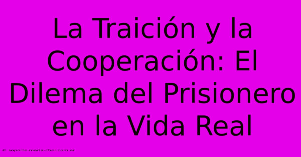 La Traición Y La Cooperación: El Dilema Del Prisionero En La Vida Real