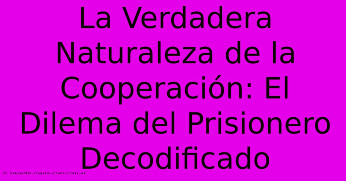 La Verdadera Naturaleza De La Cooperación: El Dilema Del Prisionero Decodificado