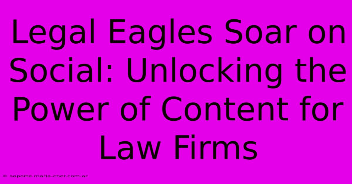 Legal Eagles Soar On Social: Unlocking The Power Of Content For Law Firms