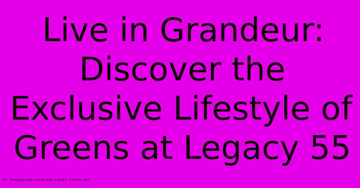 Live In Grandeur: Discover The Exclusive Lifestyle Of Greens At Legacy 55