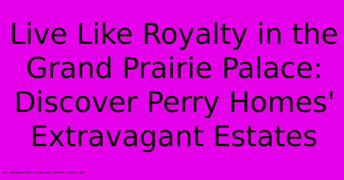 Live Like Royalty In The Grand Prairie Palace: Discover Perry Homes' Extravagant Estates