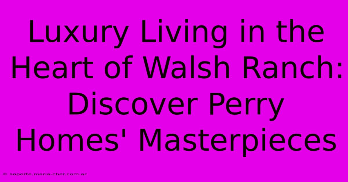 Luxury Living In The Heart Of Walsh Ranch: Discover Perry Homes' Masterpieces