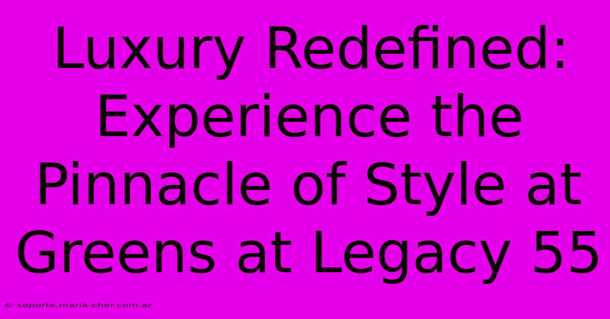 Luxury Redefined: Experience The Pinnacle Of Style At Greens At Legacy 55