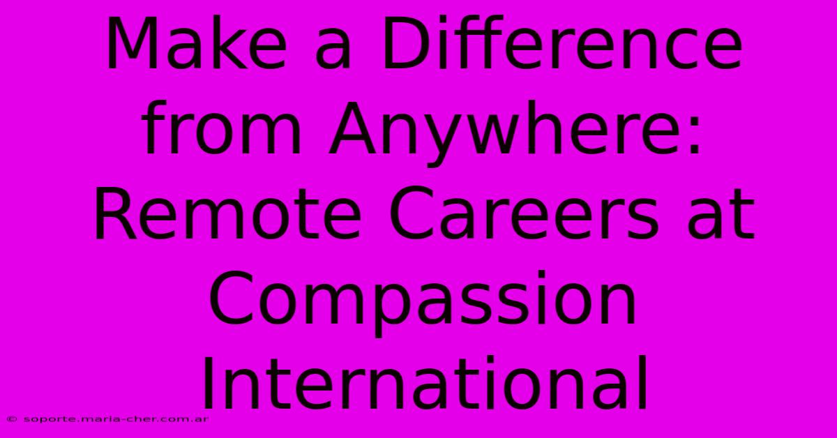 Make A Difference From Anywhere: Remote Careers At Compassion International