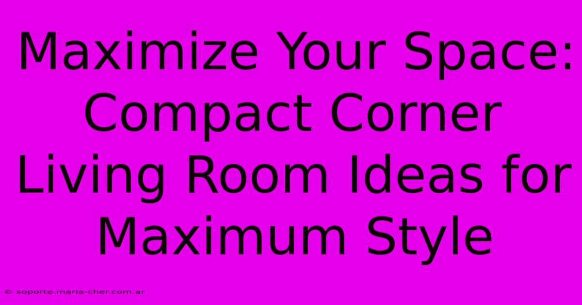 Maximize Your Space: Compact Corner Living Room Ideas For Maximum Style