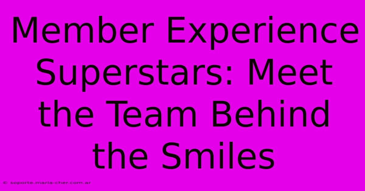 Member Experience Superstars: Meet The Team Behind The Smiles