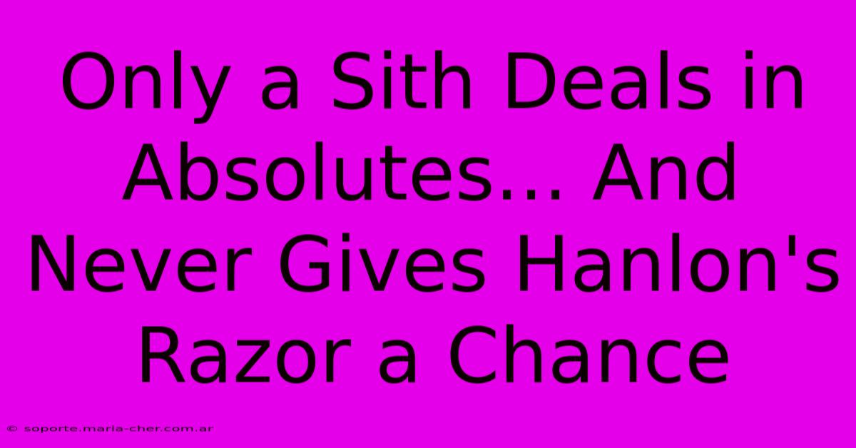 Only A Sith Deals In Absolutes... And Never Gives Hanlon's Razor A Chance