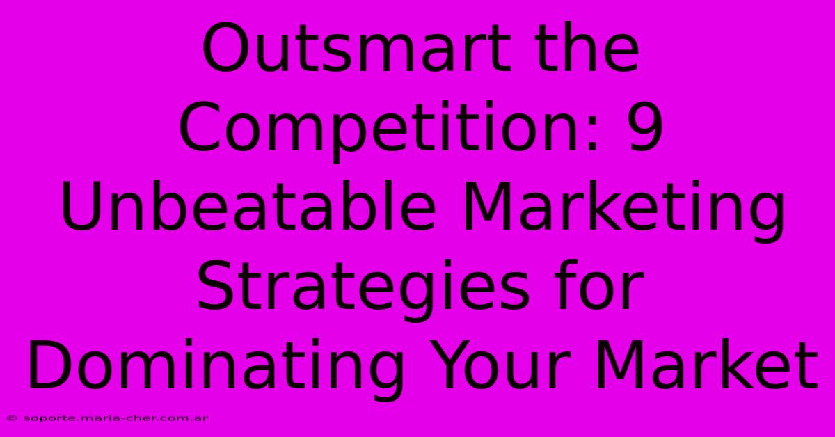 Outsmart The Competition: 9 Unbeatable Marketing Strategies For Dominating Your Market