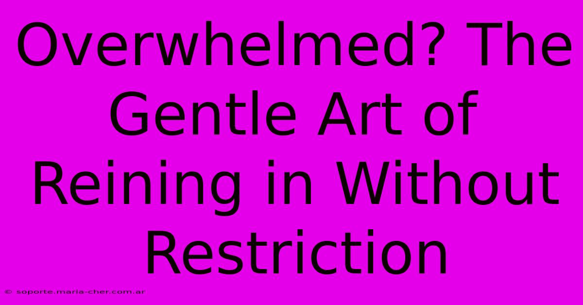 Overwhelmed? The Gentle Art Of Reining In Without Restriction