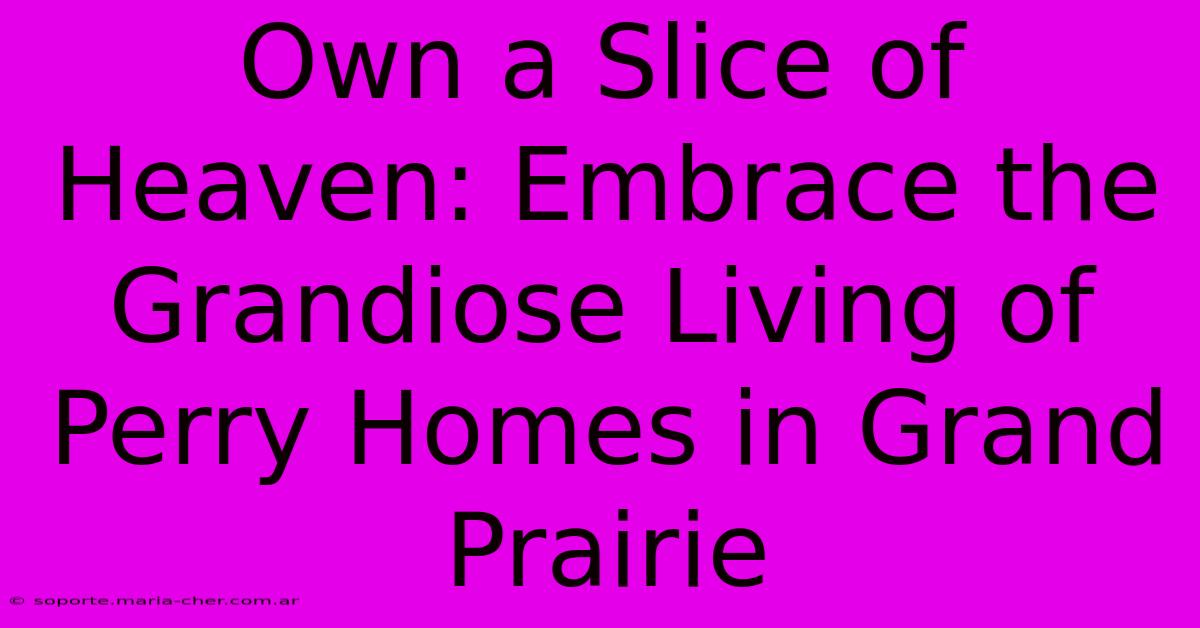 Own A Slice Of Heaven: Embrace The Grandiose Living Of Perry Homes In Grand Prairie