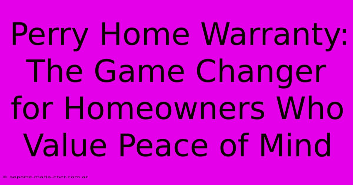 Perry Home Warranty: The Game Changer For Homeowners Who Value Peace Of Mind