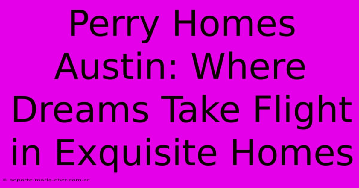 Perry Homes Austin: Where Dreams Take Flight In Exquisite Homes