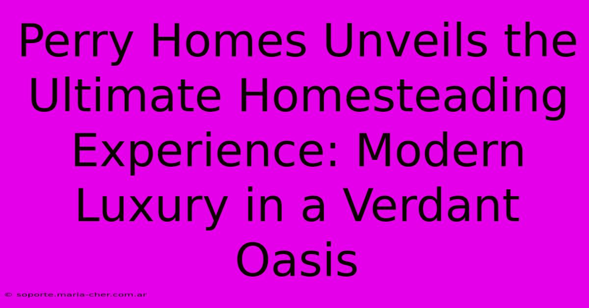 Perry Homes Unveils The Ultimate Homesteading Experience: Modern Luxury In A Verdant Oasis