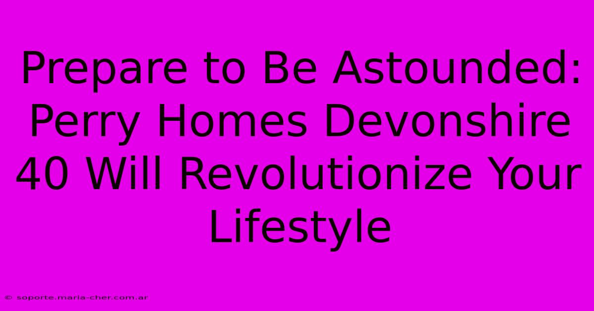 Prepare To Be Astounded: Perry Homes Devonshire 40 Will Revolutionize Your Lifestyle