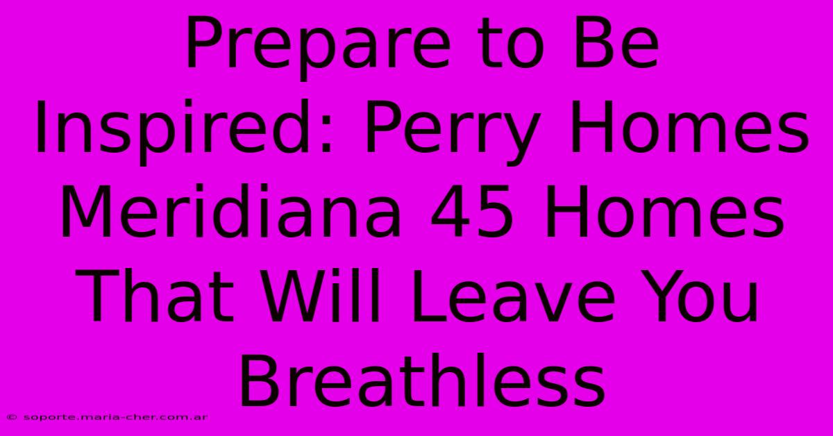 Prepare To Be Inspired: Perry Homes Meridiana 45 Homes That Will Leave You Breathless