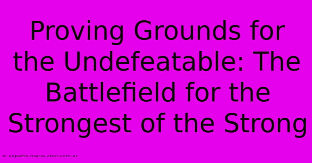 Proving Grounds For The Undefeatable: The Battlefield For The Strongest Of The Strong