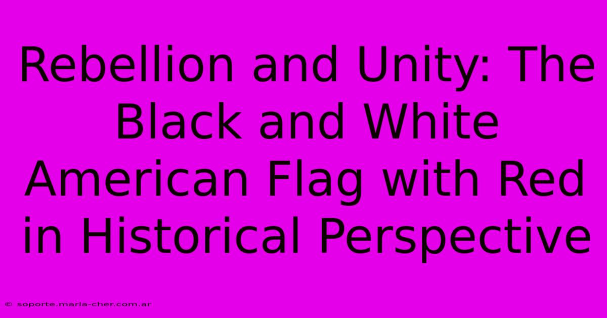 Rebellion And Unity: The Black And White American Flag With Red In Historical Perspective