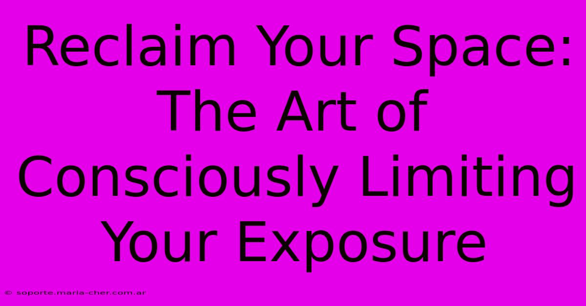 Reclaim Your Space: The Art Of Consciously Limiting Your Exposure