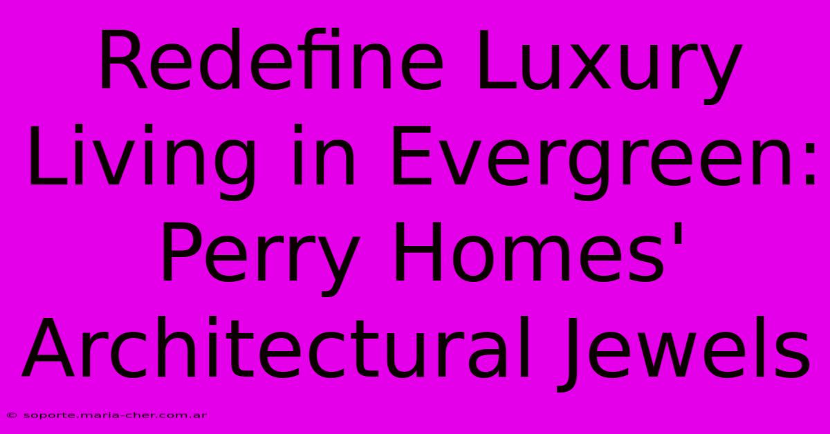 Redefine Luxury Living In Evergreen: Perry Homes' Architectural Jewels