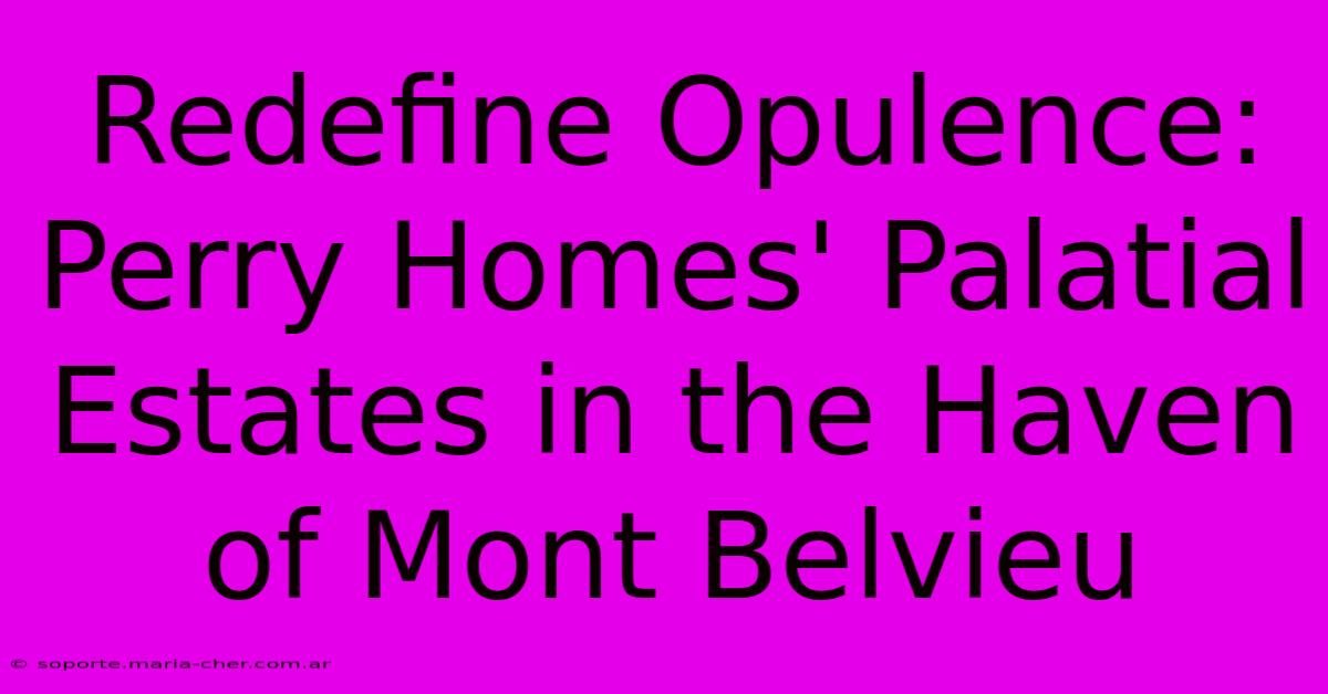 Redefine Opulence: Perry Homes' Palatial Estates In The Haven Of Mont Belvieu