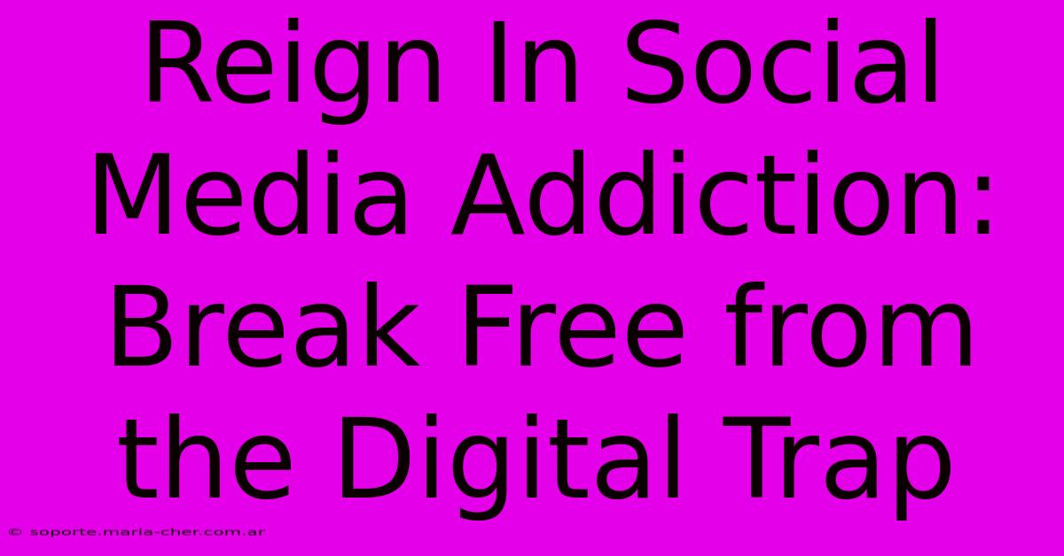 Reign In Social Media Addiction: Break Free From The Digital Trap