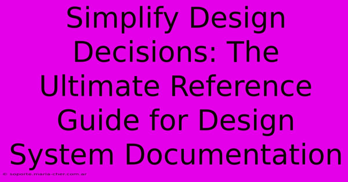 Simplify Design Decisions: The Ultimate Reference Guide For Design System Documentation