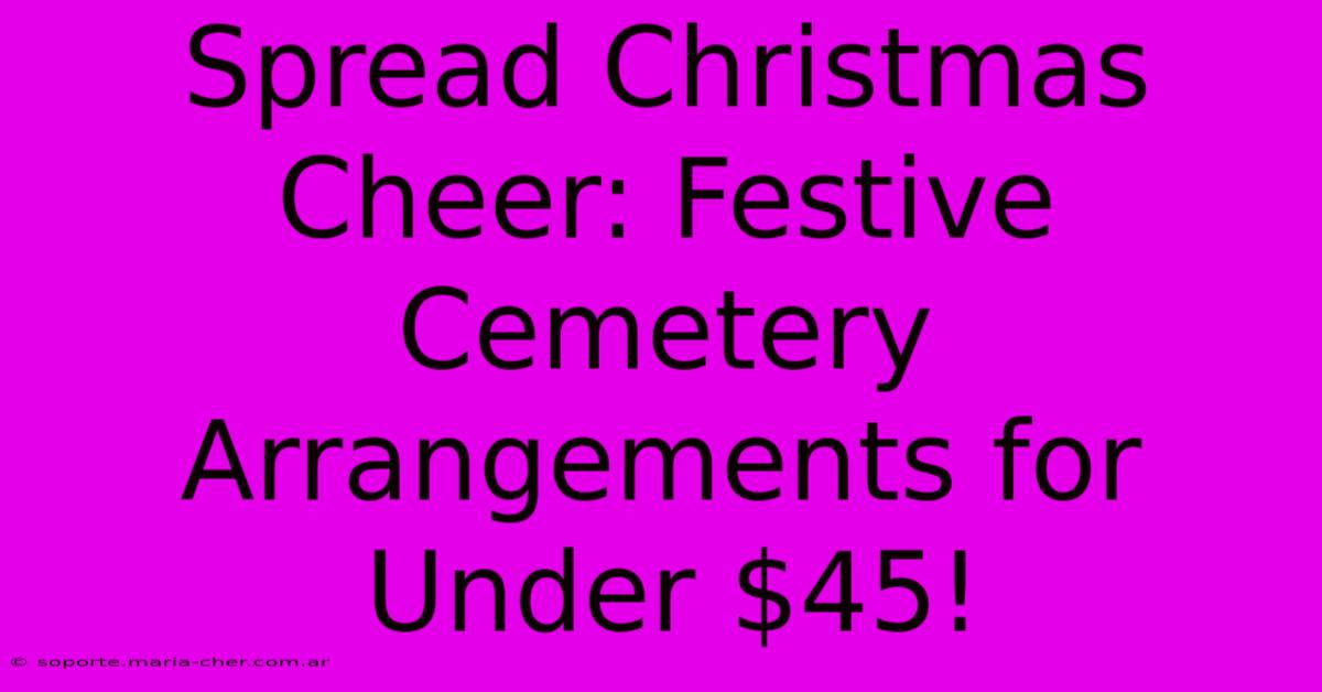 Spread Christmas Cheer: Festive Cemetery Arrangements For Under $45!