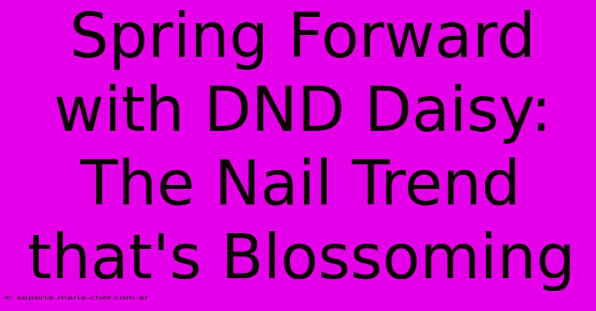 Spring Forward With DND Daisy: The Nail Trend That's Blossoming