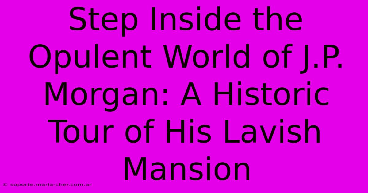 Step Inside The Opulent World Of J.P. Morgan: A Historic Tour Of His Lavish Mansion