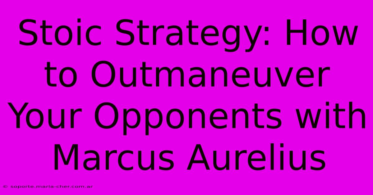 Stoic Strategy: How To Outmaneuver Your Opponents With Marcus Aurelius