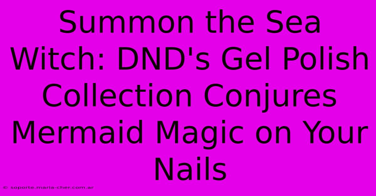 Summon The Sea Witch: DND's Gel Polish Collection Conjures Mermaid Magic On Your Nails