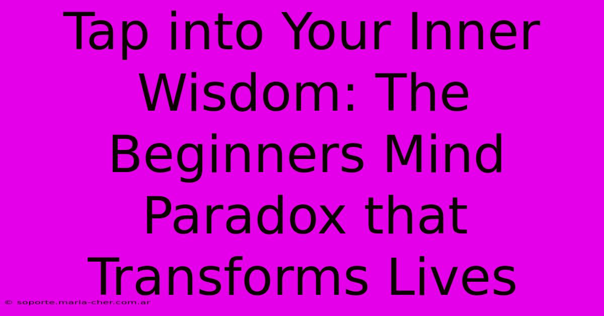 Tap Into Your Inner Wisdom: The Beginners Mind Paradox That Transforms Lives