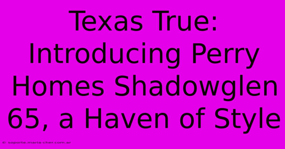 Texas True: Introducing Perry Homes Shadowglen 65, A Haven Of Style