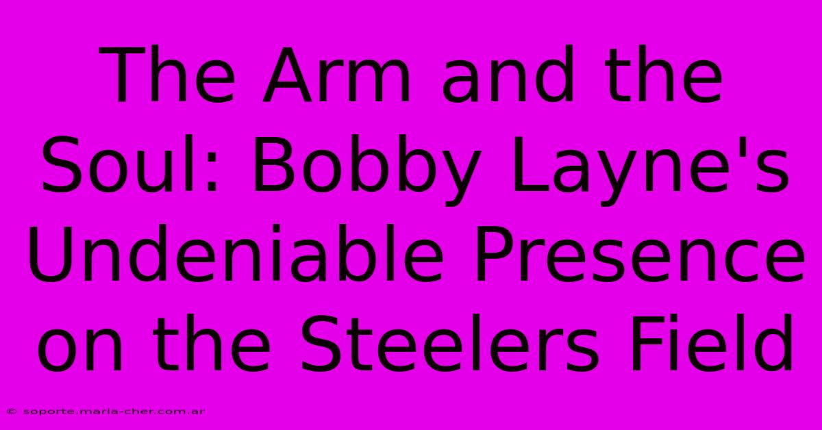 The Arm And The Soul: Bobby Layne's Undeniable Presence On The Steelers Field