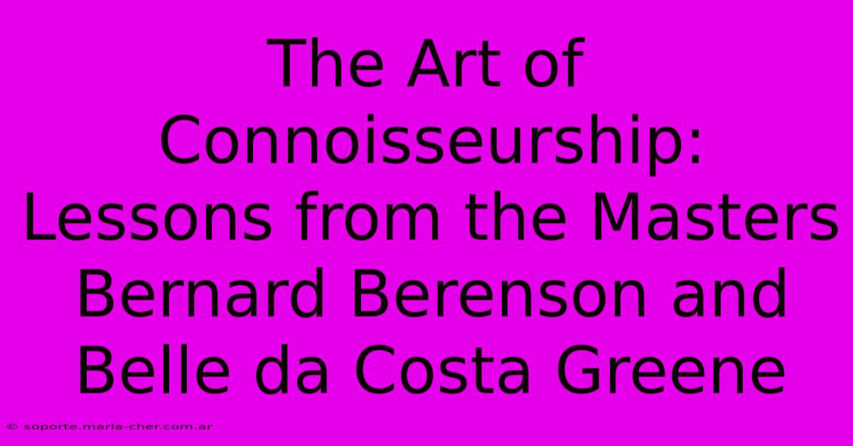 The Art Of Connoisseurship: Lessons From The Masters Bernard Berenson And Belle Da Costa Greene