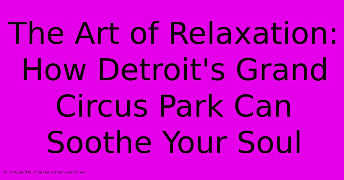 The Art Of Relaxation: How Detroit's Grand Circus Park Can Soothe Your Soul