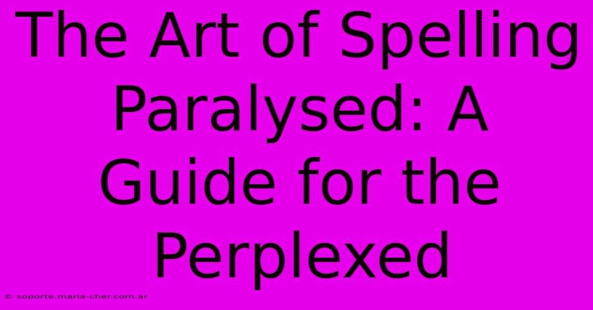 The Art Of Spelling Paralysed: A Guide For The Perplexed