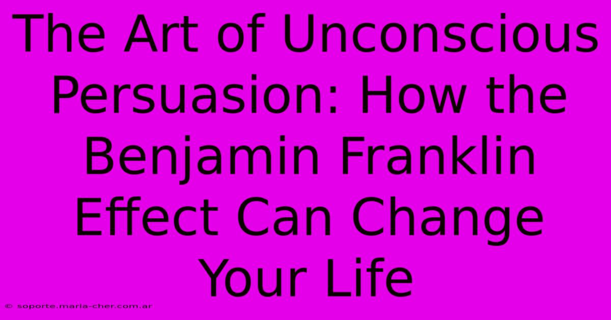 The Art Of Unconscious Persuasion: How The Benjamin Franklin Effect Can Change Your Life