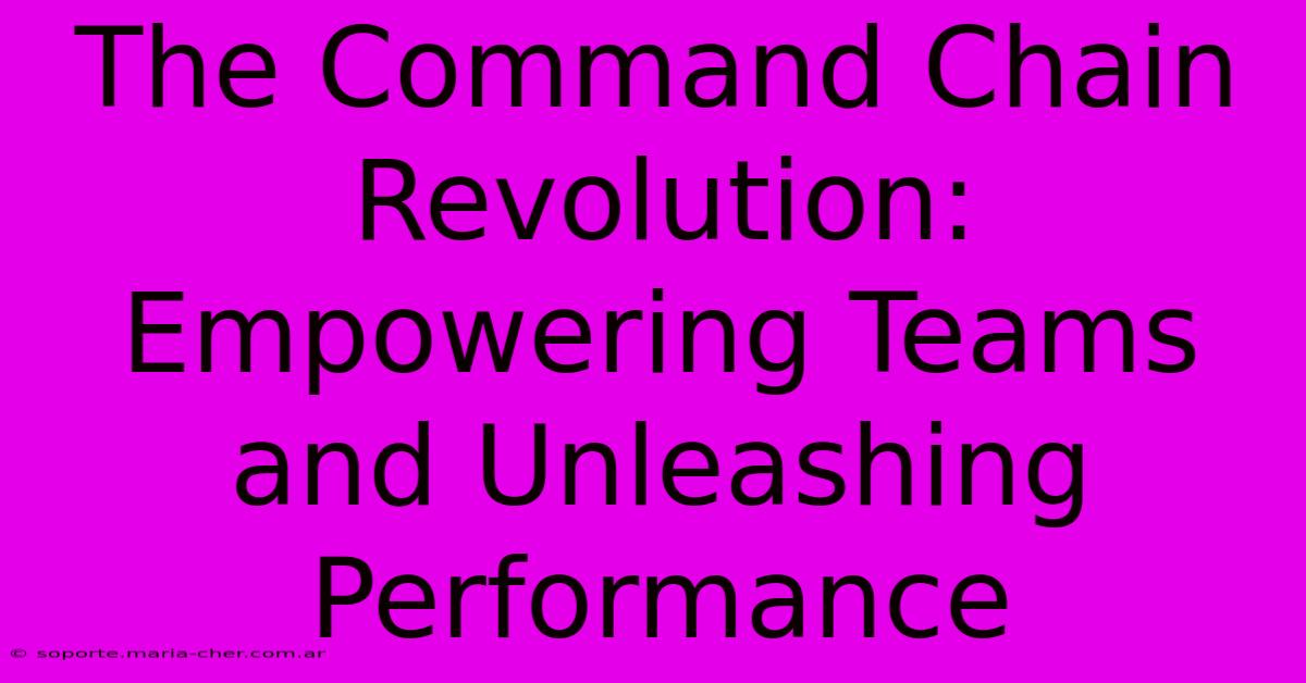 The Command Chain Revolution: Empowering Teams And Unleashing Performance