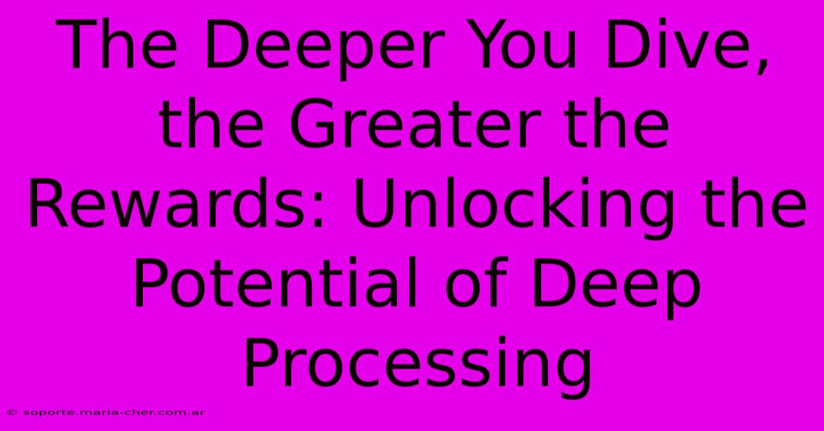 The Deeper You Dive, The Greater The Rewards: Unlocking The Potential Of Deep Processing